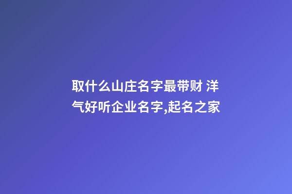 取什么山庄名字最带财 洋气好听企业名字,起名之家-第1张-公司起名-玄机派